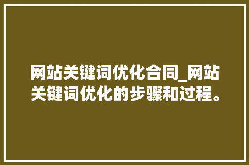 网站关键词优化合同_网站关键词优化的步骤和过程。 网站关键词优化合同_网站关键词优化的步骤和过程。 SEO关键词