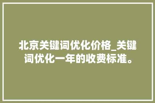北京关键词优化价格_关键词优化一年的收费标准。 北京关键词优化价格_关键词优化一年的收费标准。 SEO关键词