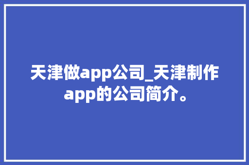 天津做app公司_天津制作app的公司简介。 天津做app公司_天津制作app的公司简介。 网站建设公司