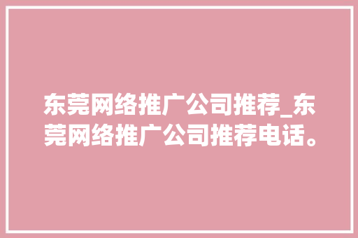 东莞网络推广公司推荐_东莞网络推广公司推荐电话。 东莞网络推广公司推荐_东莞网络推广公司推荐电话。 网站建设公司