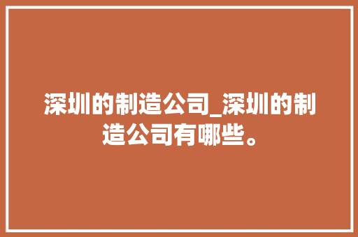深圳的制造公司_深圳的制造公司有哪些。 深圳的制造公司_深圳的制造公司有哪些。 网站建设公司