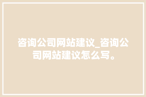 咨询公司网站建议_咨询公司网站建议怎么写。 咨询公司网站建议_咨询公司网站建议怎么写。 网站建设公司