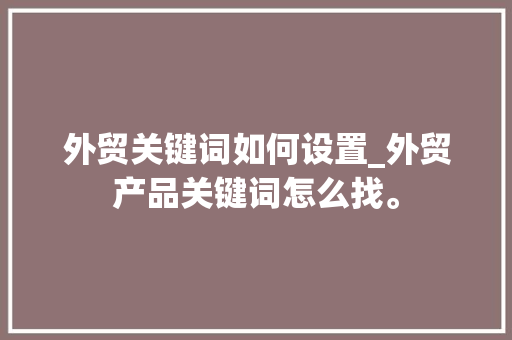 外贸关键词如何设置_外贸产品关键词怎么找。 外贸关键词如何设置_外贸产品关键词怎么找。 SEO关键词