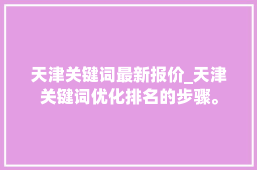天津关键词最新报价_天津关键词优化排名的步骤。 天津关键词最新报价_天津关键词优化排名的步骤。 SEO关键词