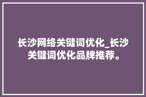 长沙网络关键词优化_长沙关键词优化品牌推荐。 长沙网络关键词优化_长沙关键词优化品牌推荐。 SEO关键词
