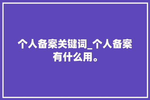 个人备案关键词_个人备案有什么用。 个人备案关键词_个人备案有什么用。 SEO关键词