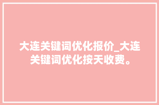 大连关键词优化报价_大连关键词优化按天收费。 大连关键词优化报价_大连关键词优化按天收费。 SEO关键词