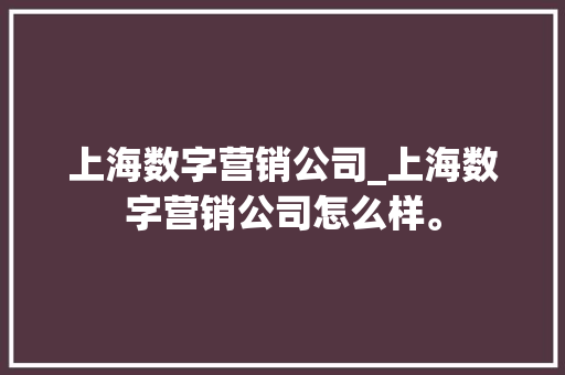 上海数字营销公司_上海数字营销公司怎么样。 上海数字营销公司_上海数字营销公司怎么样。 网站建设公司