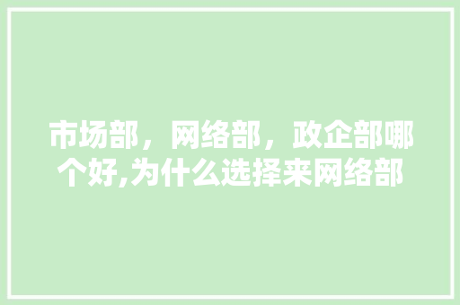 市场部，网络部，政企部哪个好,为什么选择来网络部工作。 市场部，网络部，政企部哪个好,为什么选择来网络部工作。 网站建设公司