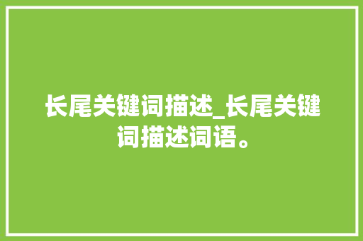 长尾关键词描述_长尾关键词描述词语。 长尾关键词描述_长尾关键词描述词语。 SEO关键词