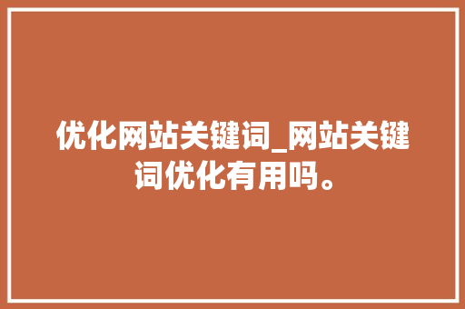 优化网站关键词_网站关键词优化有用吗。 优化网站关键词_网站关键词优化有用吗。 SEO关键词
