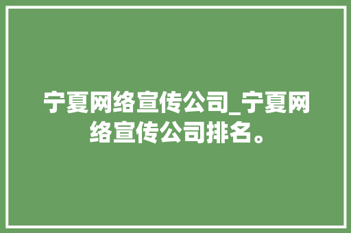 宁夏网络宣传公司_宁夏网络宣传公司排名。 宁夏网络宣传公司_宁夏网络宣传公司排名。 网站建设公司