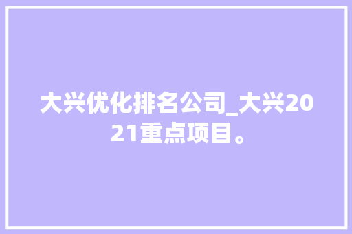 大兴优化排名公司_大兴2021重点项目。 大兴优化排名公司_大兴2021重点项目。 网站建设公司