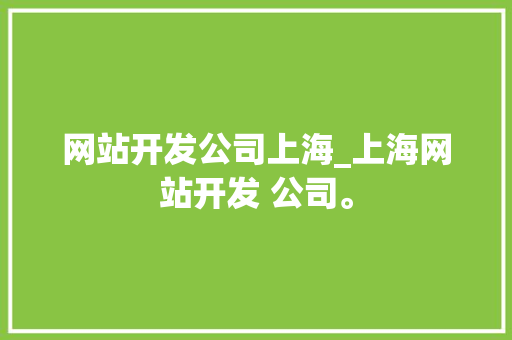 网站开发公司上海_上海网站开发 公司。 网站开发公司上海_上海网站开发 公司。 网站建设公司