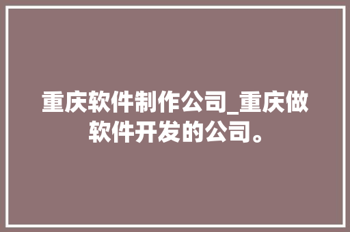 重庆软件制作公司_重庆做软件开发的公司。 重庆软件制作公司_重庆做软件开发的公司。 网站建设公司