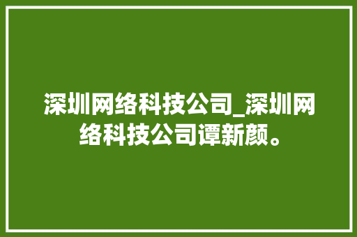 深圳网络科技公司_深圳网络科技公司谭新颜。 深圳网络科技公司_深圳网络科技公司谭新颜。 网站建设公司