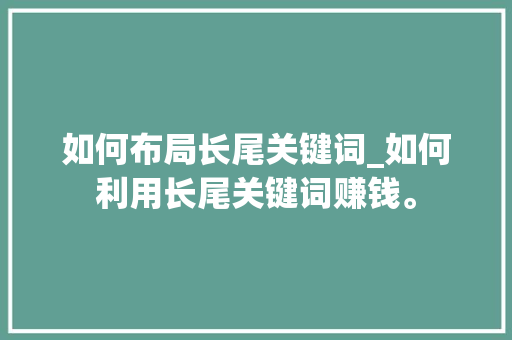 如何布局长尾关键词_如何利用长尾关键词赚钱。 如何布局长尾关键词_如何利用长尾关键词赚钱。 SEO关键词
