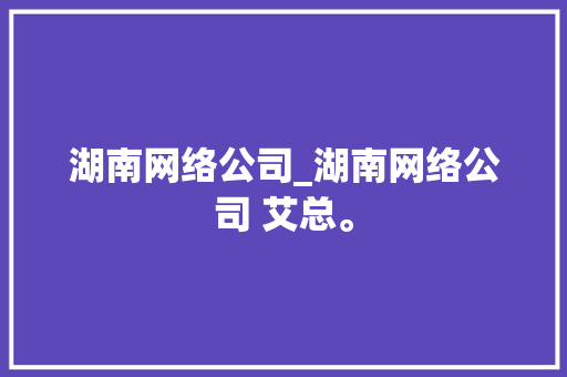 湖南网络公司_湖南网络公司 艾总。 湖南网络公司_湖南网络公司 艾总。 网站建设公司