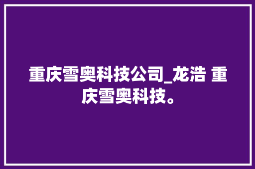 重庆雪奥科技公司_龙浩 重庆雪奥科技。 重庆雪奥科技公司_龙浩 重庆雪奥科技。 网站建设公司