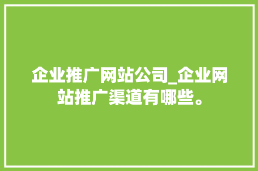企业推广网站公司_企业网站推广渠道有哪些。 企业推广网站公司_企业网站推广渠道有哪些。 网站建设公司
