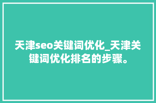 天津seo关键词优化_天津关键词优化排名的步骤。 天津seo关键词优化_天津关键词优化排名的步骤。 SEO关键词