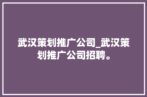 武汉策划推广公司_武汉策划推广公司招聘。 武汉策划推广公司_武汉策划推广公司招聘。 网站建设公司
