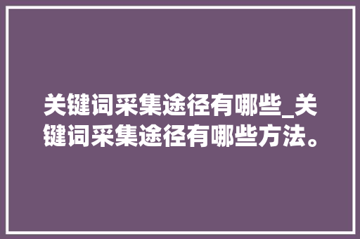 关键词采集途径有哪些_关键词采集途径有哪些方法。 关键词采集途径有哪些_关键词采集途径有哪些方法。 SEO关键词
