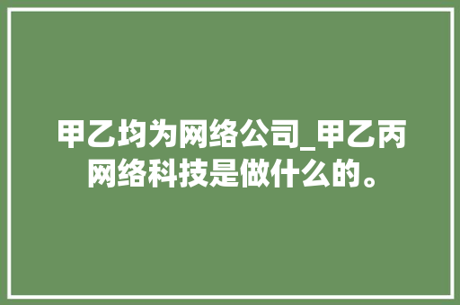 甲乙均为网络公司_甲乙丙网络科技是做什么的。 甲乙均为网络公司_甲乙丙网络科技是做什么的。 网站建设公司