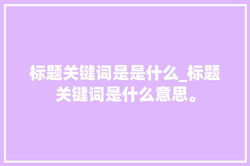 标题关键词是是什么_标题关键词是什么意思。 标题关键词是是什么_标题关键词是什么意思。 SEO关键词