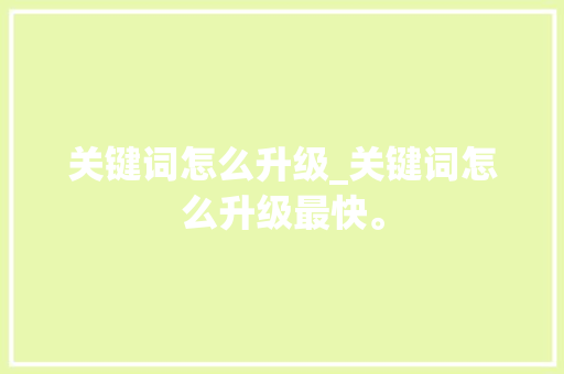 关键词怎么升级_关键词怎么升级最快。 关键词怎么升级_关键词怎么升级最快。 SEO关键词