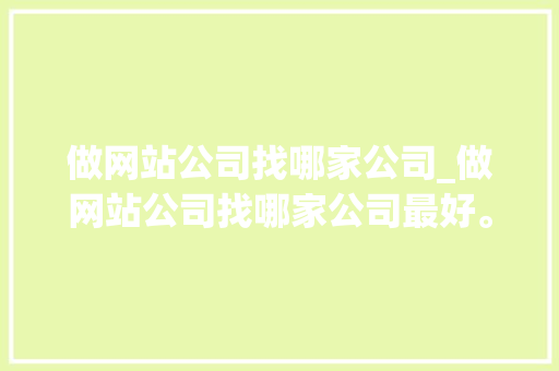 做网站公司找哪家公司_做网站公司找哪家公司最好。 做网站公司找哪家公司_做网站公司找哪家公司最好。 网站建设公司