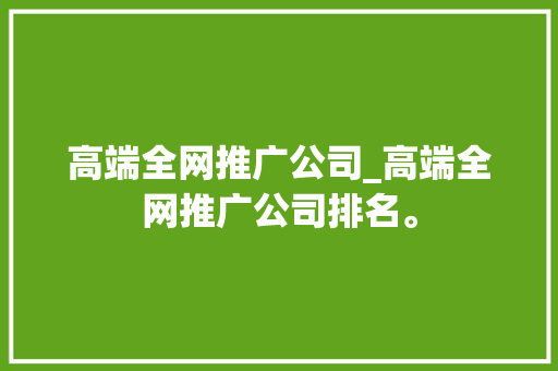 高端全网推广公司_高端全网推广公司排名。 高端全网推广公司_高端全网推广公司排名。 网站建设公司