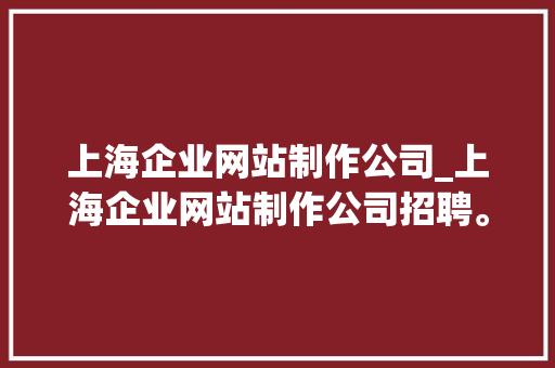 上海企业网站制作公司_上海企业网站制作公司招聘。 上海企业网站制作公司_上海企业网站制作公司招聘。 网站建设公司