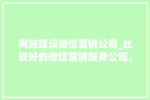 网站建设微信营销公司_比较好的微信营销服务公司。 网站建设微信营销公司_比较好的微信营销服务公司。 网站建设公司