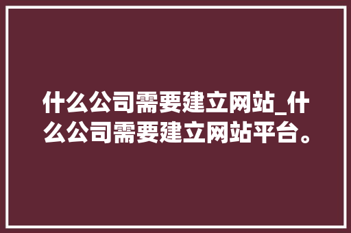 什么公司需要建立网站_什么公司需要建立网站平台。 什么公司需要建立网站_什么公司需要建立网站平台。 网站建设公司