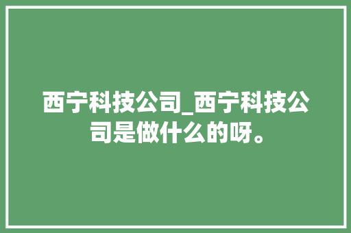 西宁科技公司_西宁科技公司是做什么的呀。 西宁科技公司_西宁科技公司是做什么的呀。 网站建设公司