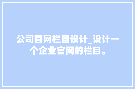 公司官网栏目设计_设计一个企业官网的栏目。 公司官网栏目设计_设计一个企业官网的栏目。 网站建设公司