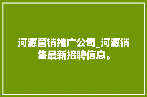 河源营销推广公司_河源销售最新招聘信息。 河源营销推广公司_河源销售最新招聘信息。 网站建设公司