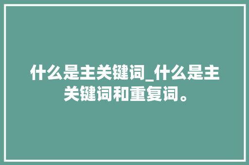 什么是主关键词_什么是主关键词和重复词。 什么是主关键词_什么是主关键词和重复词。 SEO关键词