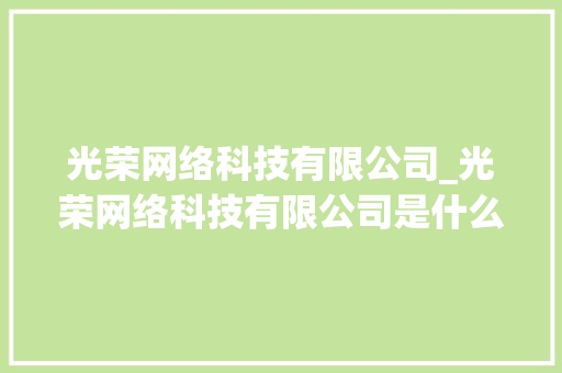 光荣网络科技有限公司_光荣网络科技有限公司是什么公司。 光荣网络科技有限公司_光荣网络科技有限公司是什么公司。 网站建设公司