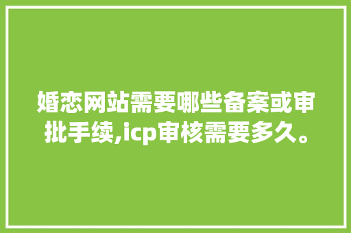 婚恋网站需要哪些备案或审批手续,icp审核需要多久。 婚恋网站需要哪些备案或审批手续,icp审核需要多久。 网站建设公司