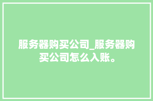 服务器购买公司_服务器购买公司怎么入账。 服务器购买公司_服务器购买公司怎么入账。 网站建设公司