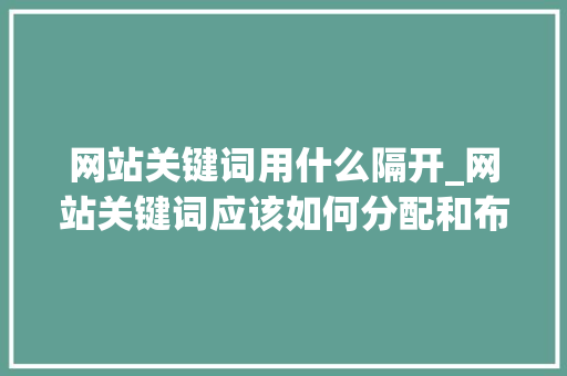 网站关键词用什么隔开_网站关键词应该如何分配和布局。 网站关键词用什么隔开_网站关键词应该如何分配和布局。 SEO关键词