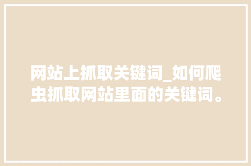 网站上抓取关键词_如何爬虫抓取网站里面的关键词。 网站上抓取关键词_如何爬虫抓取网站里面的关键词。 SEO关键词
