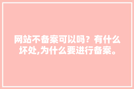 网站不备案可以吗？有什么坏处,为什么要进行备案。 网站不备案可以吗？有什么坏处,为什么要进行备案。 网站建设公司