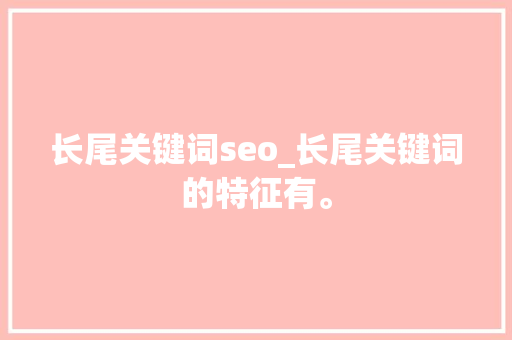 长尾关键词seo_长尾关键词的特征有。 长尾关键词seo_长尾关键词的特征有。 SEO关键词