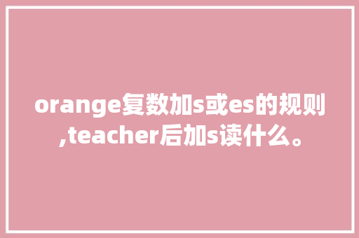 orange复数加s或es的规则,teacher后加s读什么。 神马SEO orange复数加s或es的规则,teacher后加s读什么。 orange复数加s或es的规则,teacher后加s读什么。 神马SEO