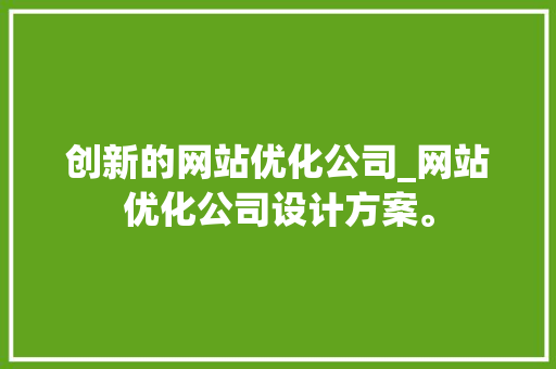 创新的网站优化公司_网站优化公司设计方案。 创新的网站优化公司_网站优化公司设计方案。 网站建设公司