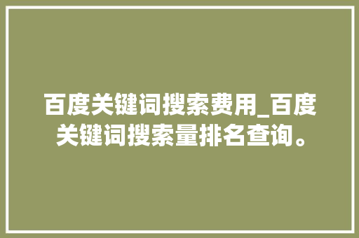 百度关键词搜索费用_百度关键词搜索量排名查询。 百度关键词搜索费用_百度关键词搜索量排名查询。 SEO关键词