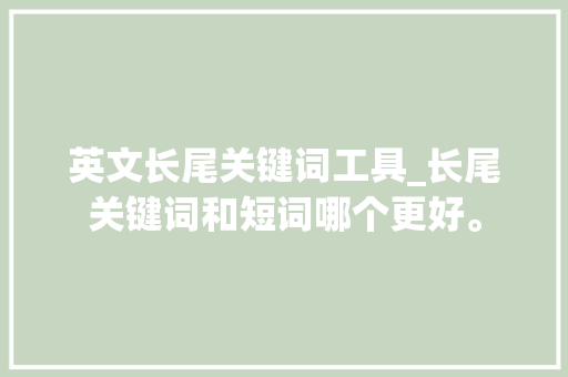 英文长尾关键词工具_长尾关键词和短词哪个更好。 英文长尾关键词工具_长尾关键词和短词哪个更好。 SEO关键词